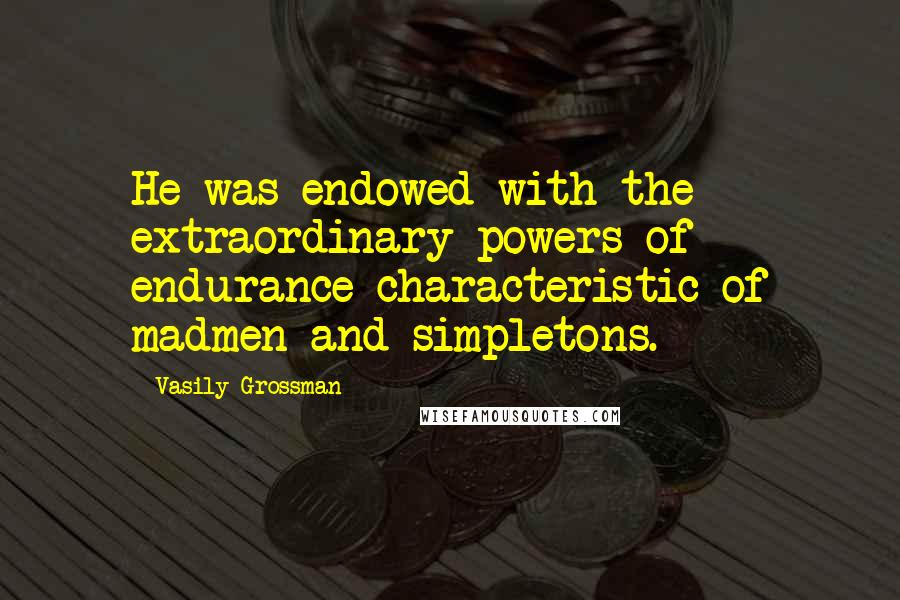 Vasily Grossman Quotes: He was endowed with the extraordinary powers of endurance characteristic of madmen and simpletons.