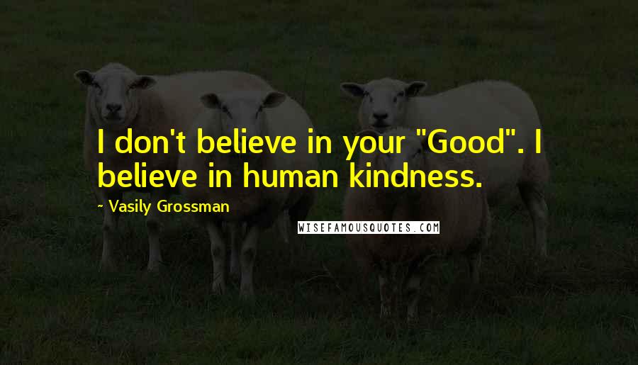 Vasily Grossman Quotes: I don't believe in your "Good". I believe in human kindness.