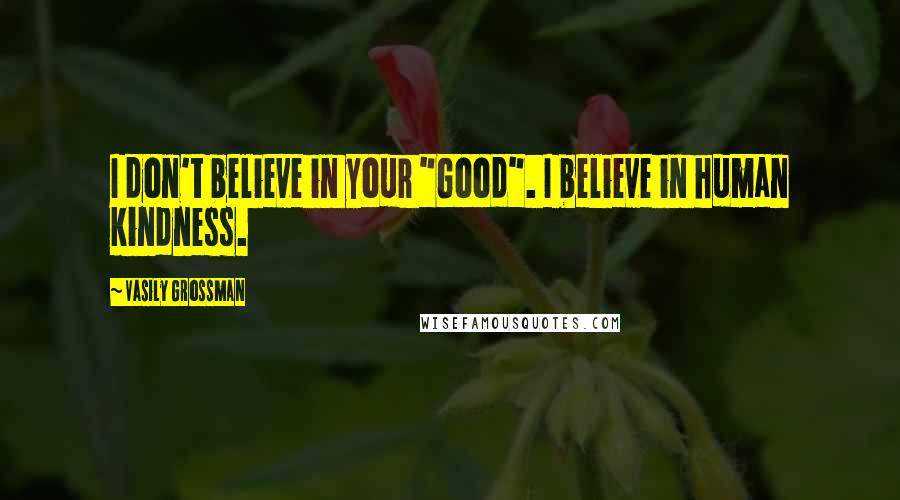Vasily Grossman Quotes: I don't believe in your "Good". I believe in human kindness.