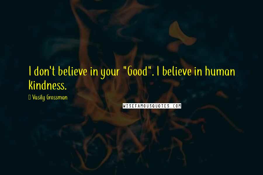 Vasily Grossman Quotes: I don't believe in your "Good". I believe in human kindness.
