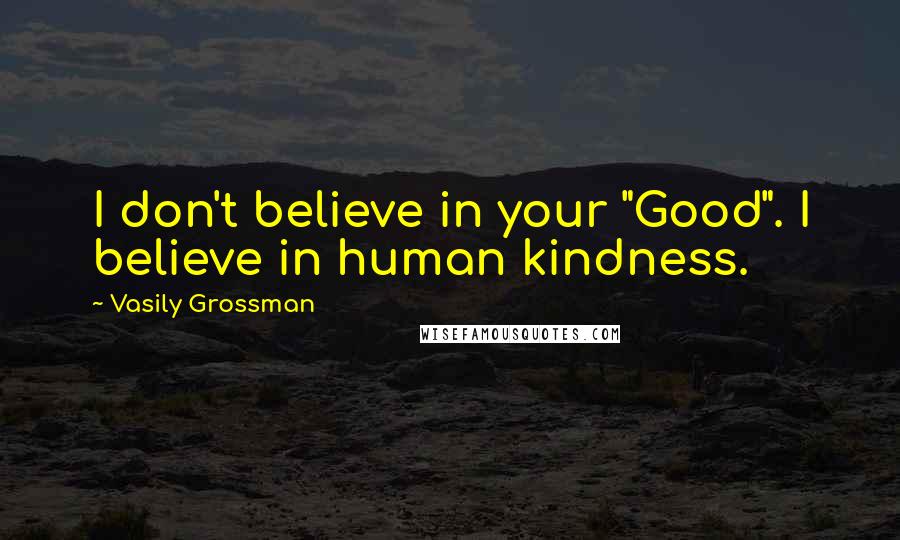 Vasily Grossman Quotes: I don't believe in your "Good". I believe in human kindness.