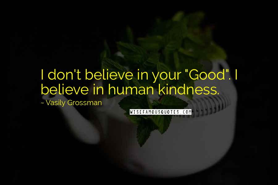 Vasily Grossman Quotes: I don't believe in your "Good". I believe in human kindness.
