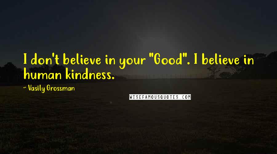 Vasily Grossman Quotes: I don't believe in your "Good". I believe in human kindness.