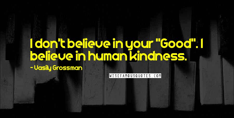 Vasily Grossman Quotes: I don't believe in your "Good". I believe in human kindness.