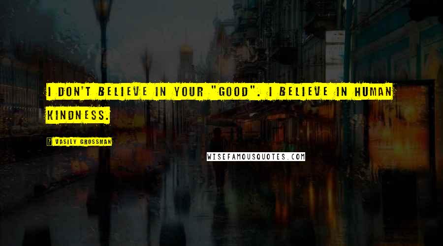 Vasily Grossman Quotes: I don't believe in your "Good". I believe in human kindness.