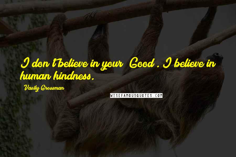 Vasily Grossman Quotes: I don't believe in your "Good". I believe in human kindness.