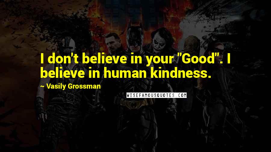 Vasily Grossman Quotes: I don't believe in your "Good". I believe in human kindness.