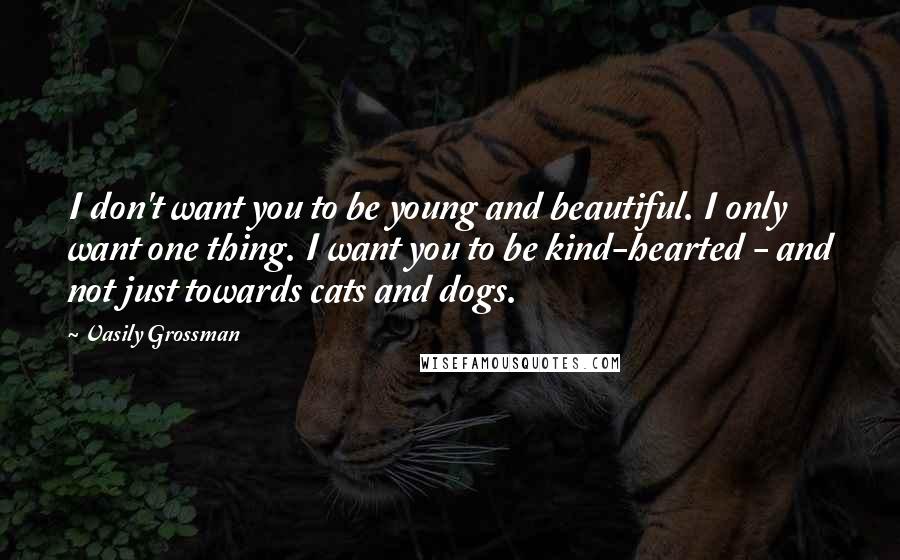 Vasily Grossman Quotes: I don't want you to be young and beautiful. I only want one thing. I want you to be kind-hearted - and not just towards cats and dogs.