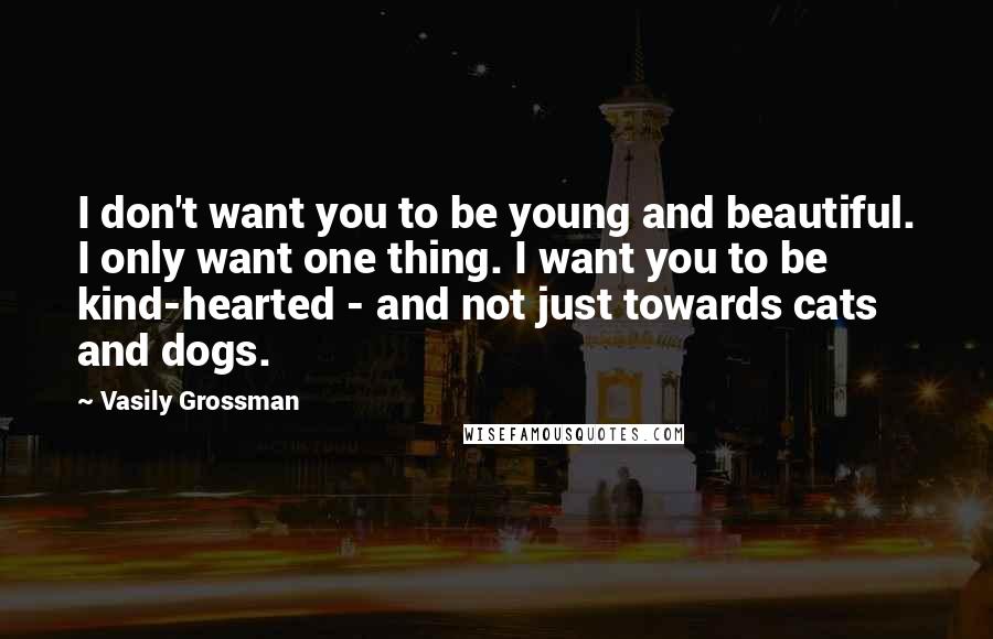 Vasily Grossman Quotes: I don't want you to be young and beautiful. I only want one thing. I want you to be kind-hearted - and not just towards cats and dogs.