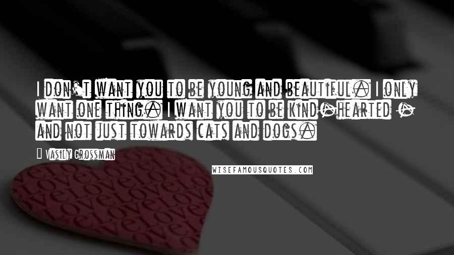 Vasily Grossman Quotes: I don't want you to be young and beautiful. I only want one thing. I want you to be kind-hearted - and not just towards cats and dogs.