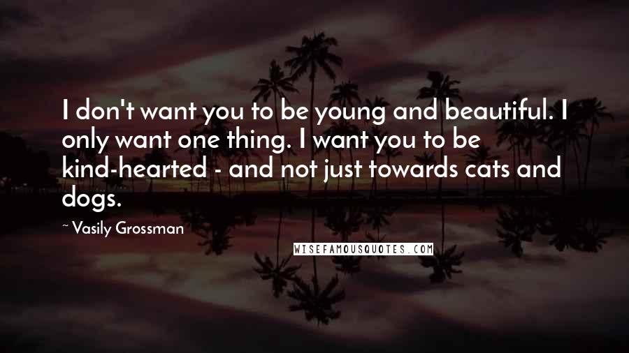 Vasily Grossman Quotes: I don't want you to be young and beautiful. I only want one thing. I want you to be kind-hearted - and not just towards cats and dogs.