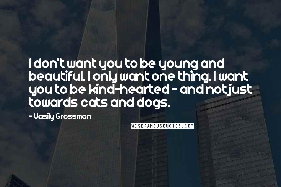 Vasily Grossman Quotes: I don't want you to be young and beautiful. I only want one thing. I want you to be kind-hearted - and not just towards cats and dogs.