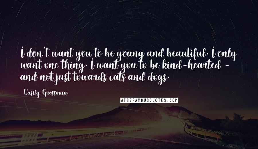 Vasily Grossman Quotes: I don't want you to be young and beautiful. I only want one thing. I want you to be kind-hearted - and not just towards cats and dogs.