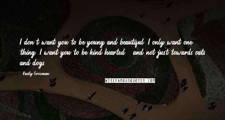 Vasily Grossman Quotes: I don't want you to be young and beautiful. I only want one thing. I want you to be kind-hearted - and not just towards cats and dogs.