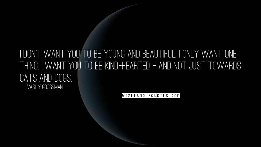 Vasily Grossman Quotes: I don't want you to be young and beautiful. I only want one thing. I want you to be kind-hearted - and not just towards cats and dogs.