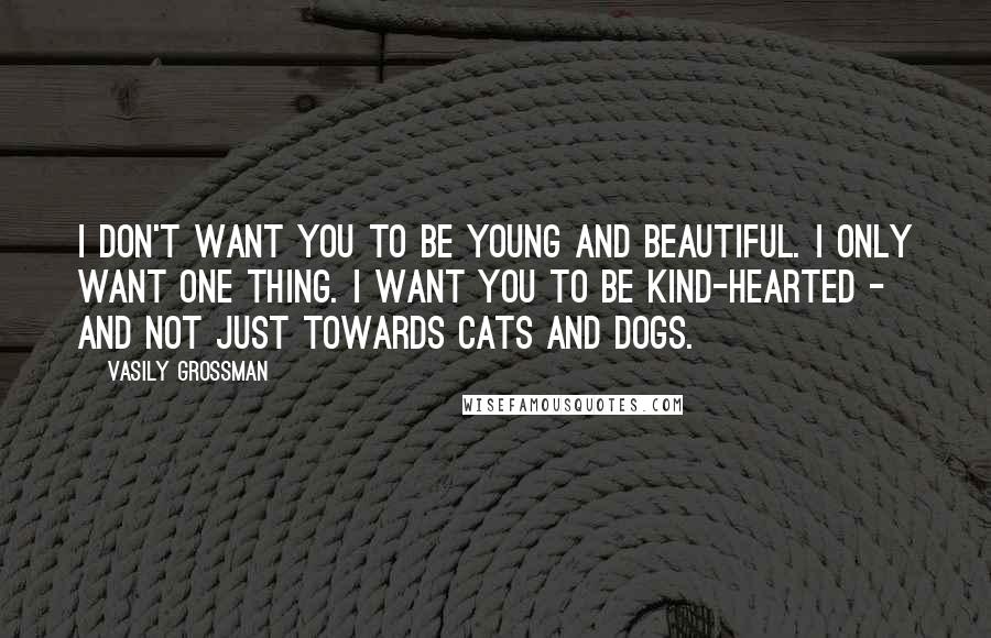 Vasily Grossman Quotes: I don't want you to be young and beautiful. I only want one thing. I want you to be kind-hearted - and not just towards cats and dogs.