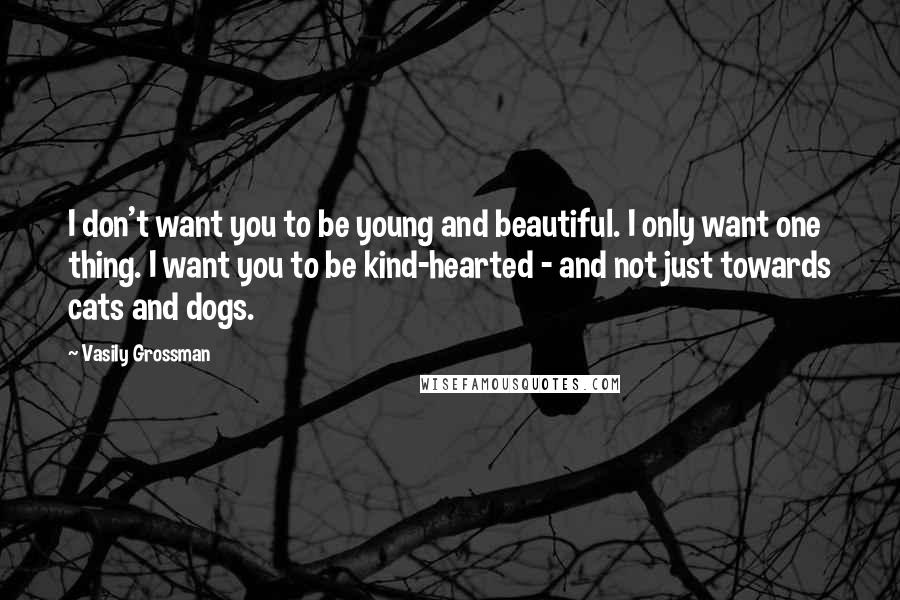 Vasily Grossman Quotes: I don't want you to be young and beautiful. I only want one thing. I want you to be kind-hearted - and not just towards cats and dogs.