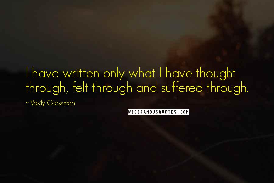 Vasily Grossman Quotes: I have written only what I have thought through, felt through and suffered through.