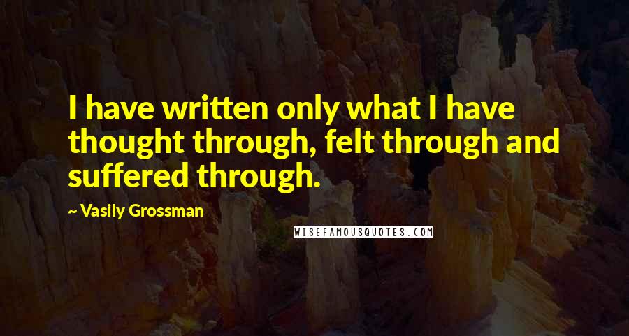 Vasily Grossman Quotes: I have written only what I have thought through, felt through and suffered through.