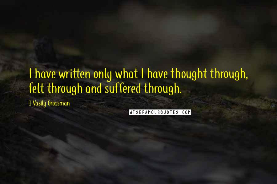 Vasily Grossman Quotes: I have written only what I have thought through, felt through and suffered through.