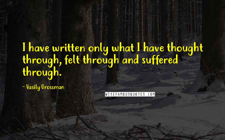 Vasily Grossman Quotes: I have written only what I have thought through, felt through and suffered through.