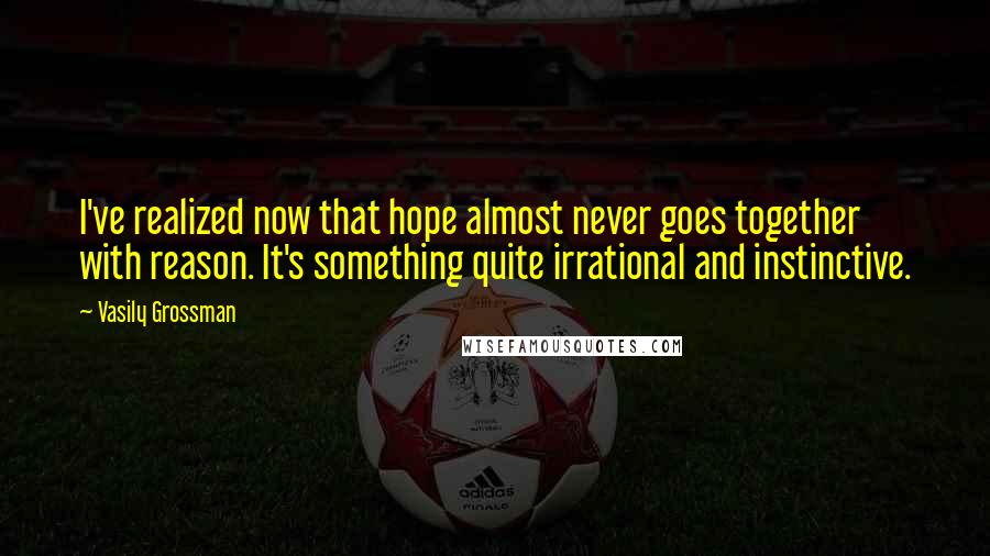 Vasily Grossman Quotes: I've realized now that hope almost never goes together with reason. It's something quite irrational and instinctive.