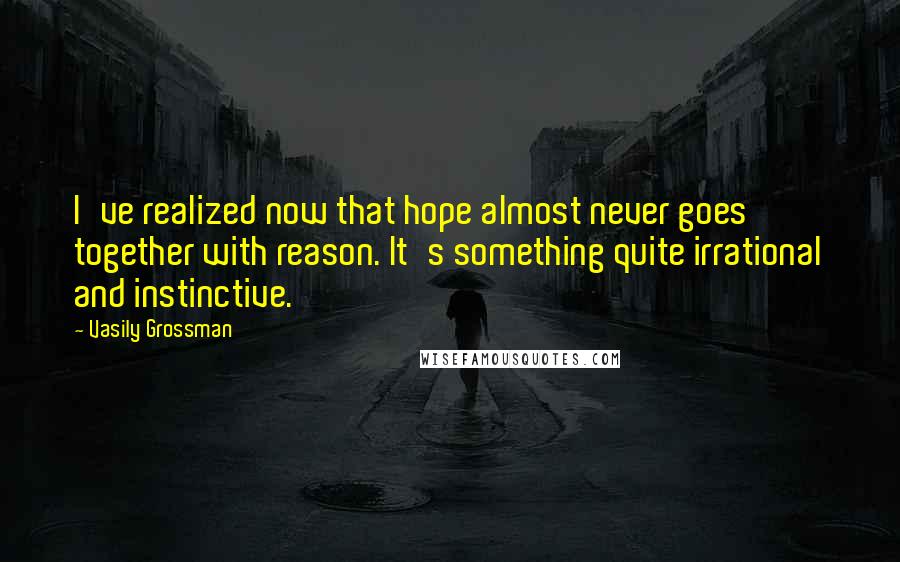 Vasily Grossman Quotes: I've realized now that hope almost never goes together with reason. It's something quite irrational and instinctive.