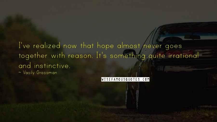 Vasily Grossman Quotes: I've realized now that hope almost never goes together with reason. It's something quite irrational and instinctive.