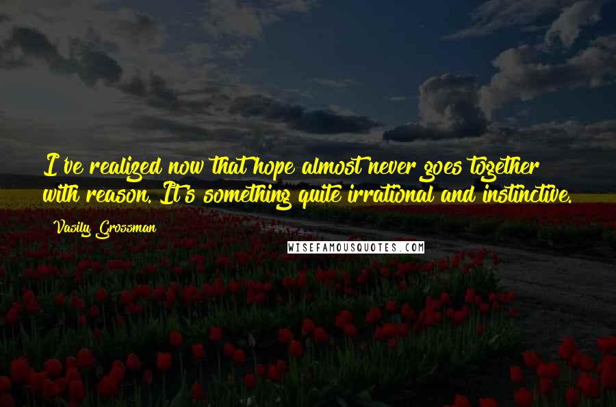 Vasily Grossman Quotes: I've realized now that hope almost never goes together with reason. It's something quite irrational and instinctive.