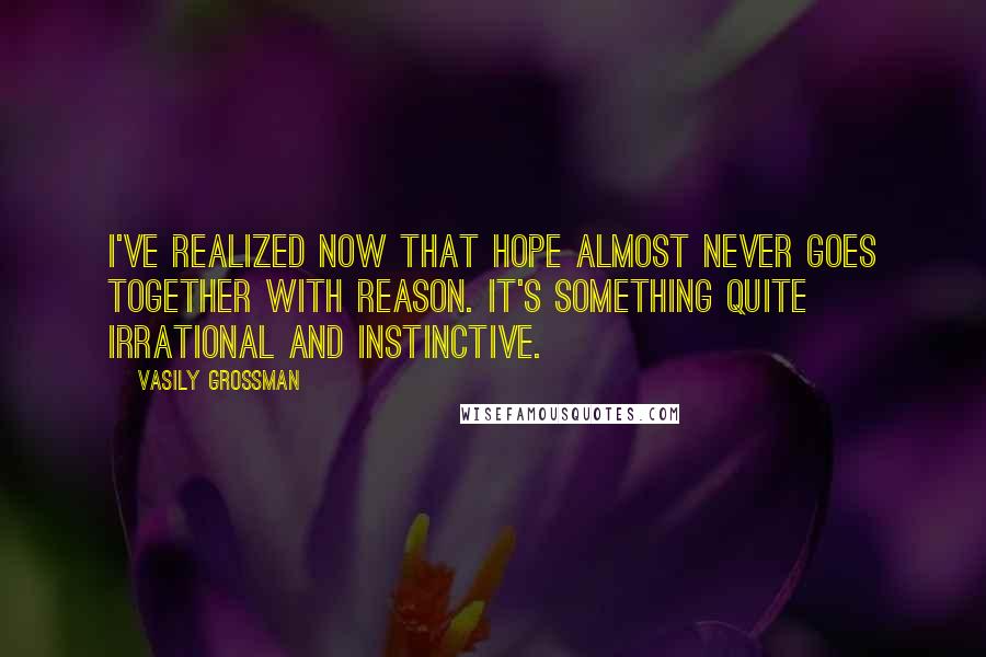 Vasily Grossman Quotes: I've realized now that hope almost never goes together with reason. It's something quite irrational and instinctive.