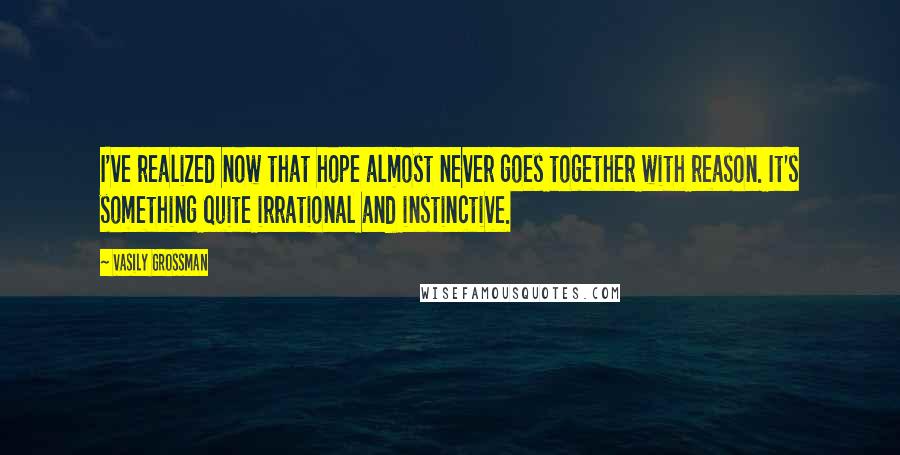 Vasily Grossman Quotes: I've realized now that hope almost never goes together with reason. It's something quite irrational and instinctive.