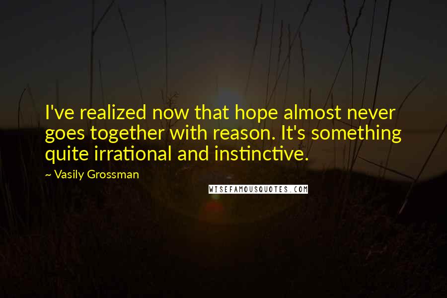 Vasily Grossman Quotes: I've realized now that hope almost never goes together with reason. It's something quite irrational and instinctive.