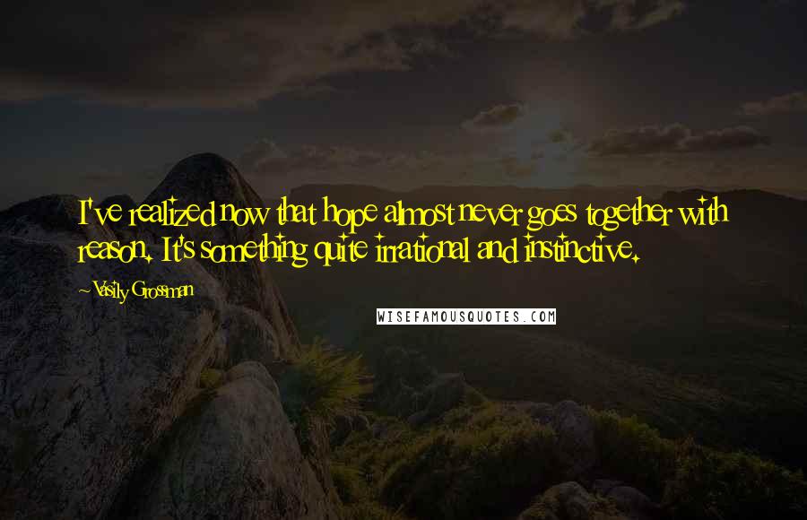 Vasily Grossman Quotes: I've realized now that hope almost never goes together with reason. It's something quite irrational and instinctive.