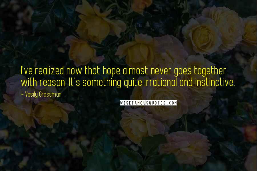 Vasily Grossman Quotes: I've realized now that hope almost never goes together with reason. It's something quite irrational and instinctive.