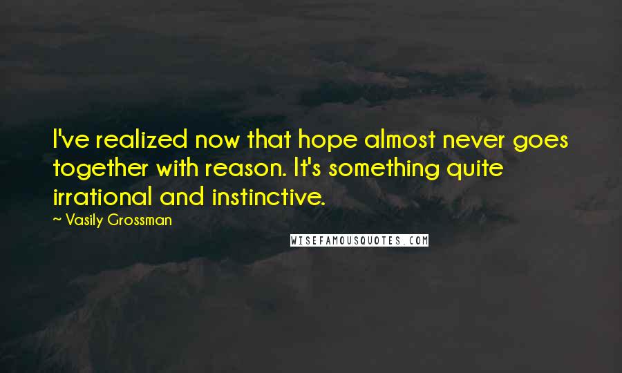 Vasily Grossman Quotes: I've realized now that hope almost never goes together with reason. It's something quite irrational and instinctive.