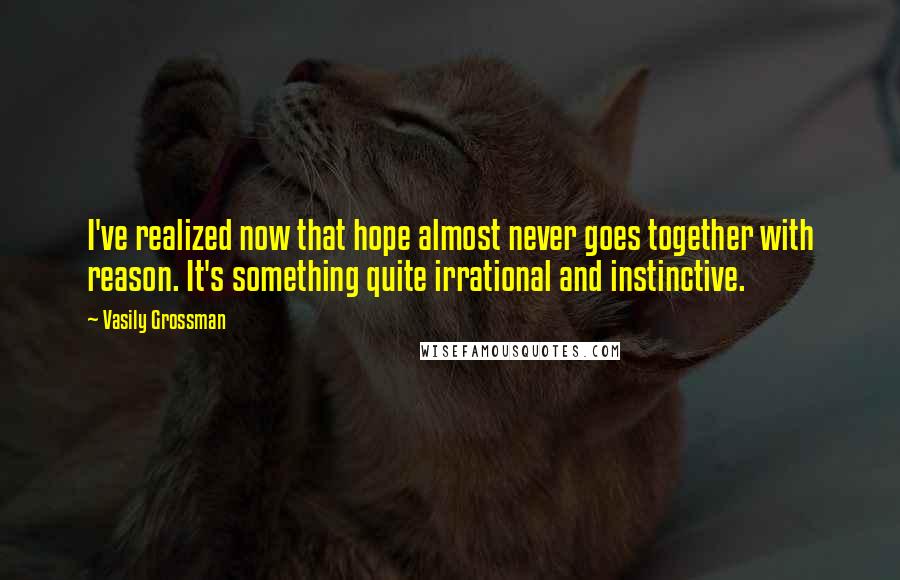 Vasily Grossman Quotes: I've realized now that hope almost never goes together with reason. It's something quite irrational and instinctive.