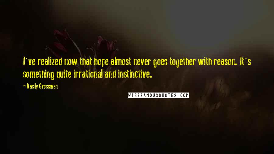 Vasily Grossman Quotes: I've realized now that hope almost never goes together with reason. It's something quite irrational and instinctive.