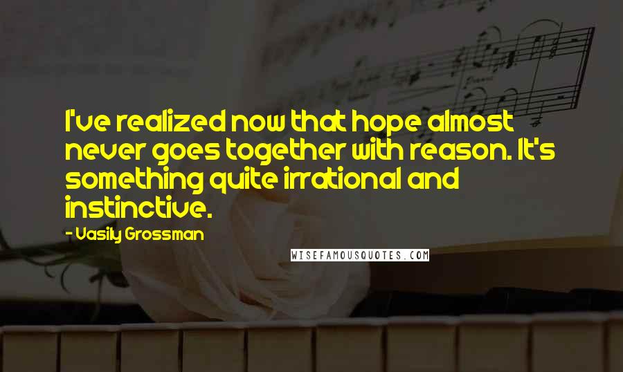 Vasily Grossman Quotes: I've realized now that hope almost never goes together with reason. It's something quite irrational and instinctive.