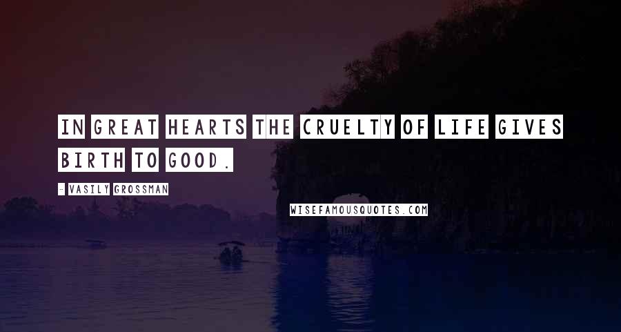 Vasily Grossman Quotes: In great hearts the cruelty of life gives birth to good.
