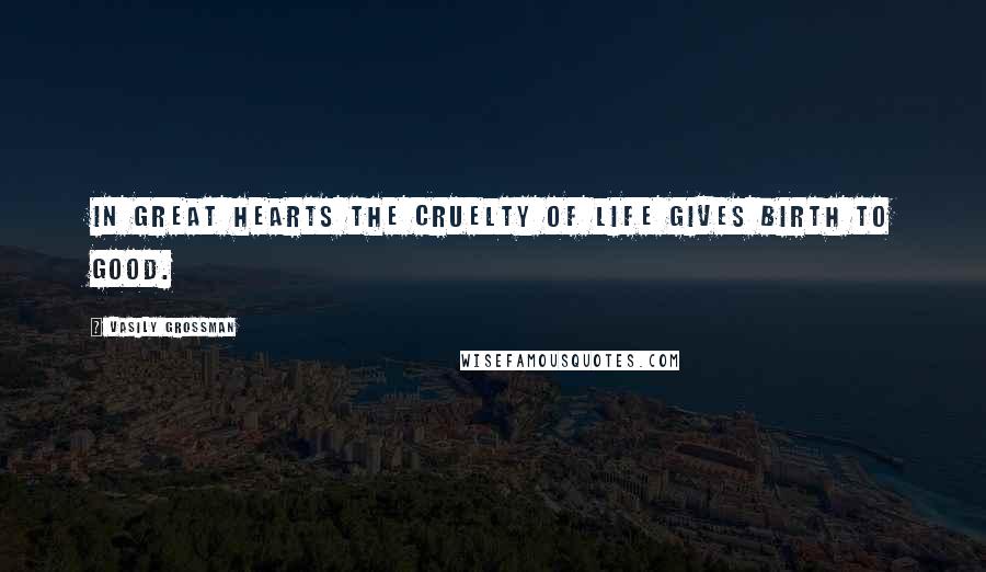 Vasily Grossman Quotes: In great hearts the cruelty of life gives birth to good.