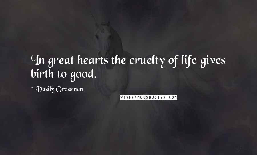 Vasily Grossman Quotes: In great hearts the cruelty of life gives birth to good.