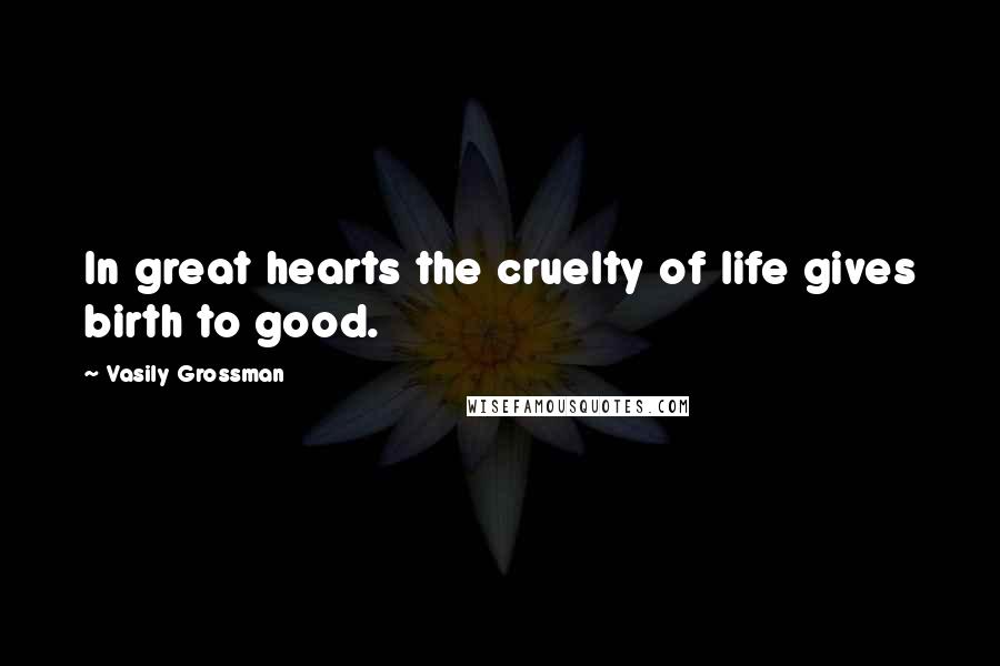 Vasily Grossman Quotes: In great hearts the cruelty of life gives birth to good.