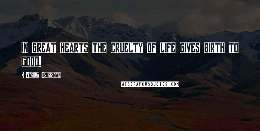 Vasily Grossman Quotes: In great hearts the cruelty of life gives birth to good.