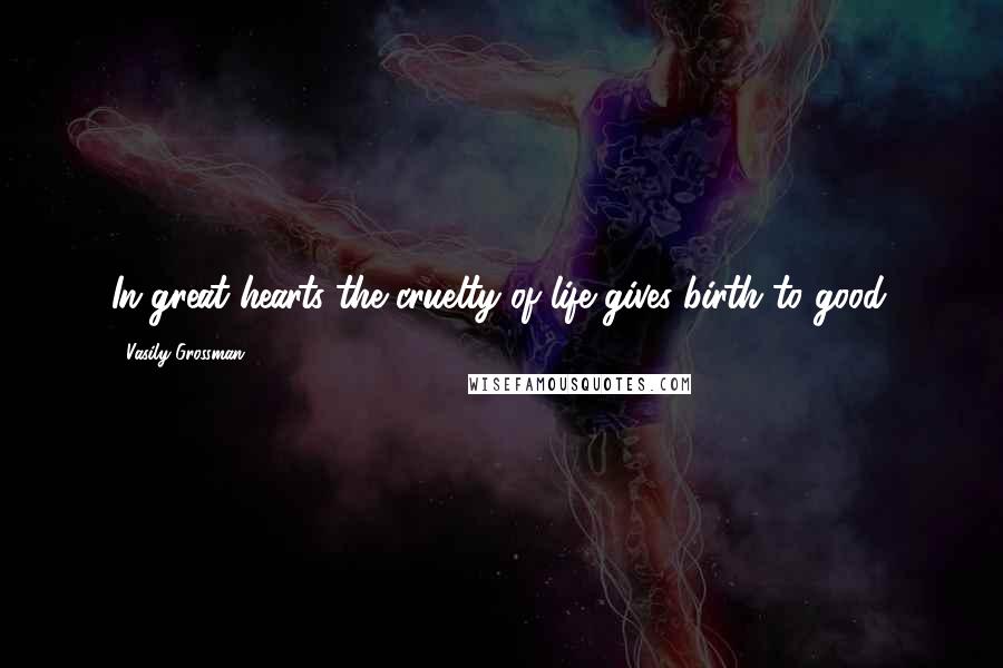 Vasily Grossman Quotes: In great hearts the cruelty of life gives birth to good.