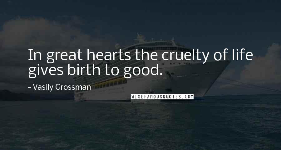 Vasily Grossman Quotes: In great hearts the cruelty of life gives birth to good.