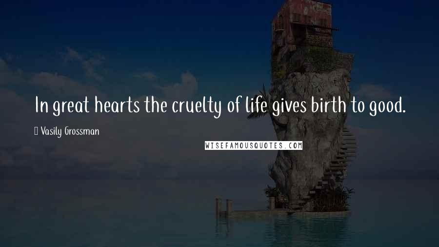 Vasily Grossman Quotes: In great hearts the cruelty of life gives birth to good.