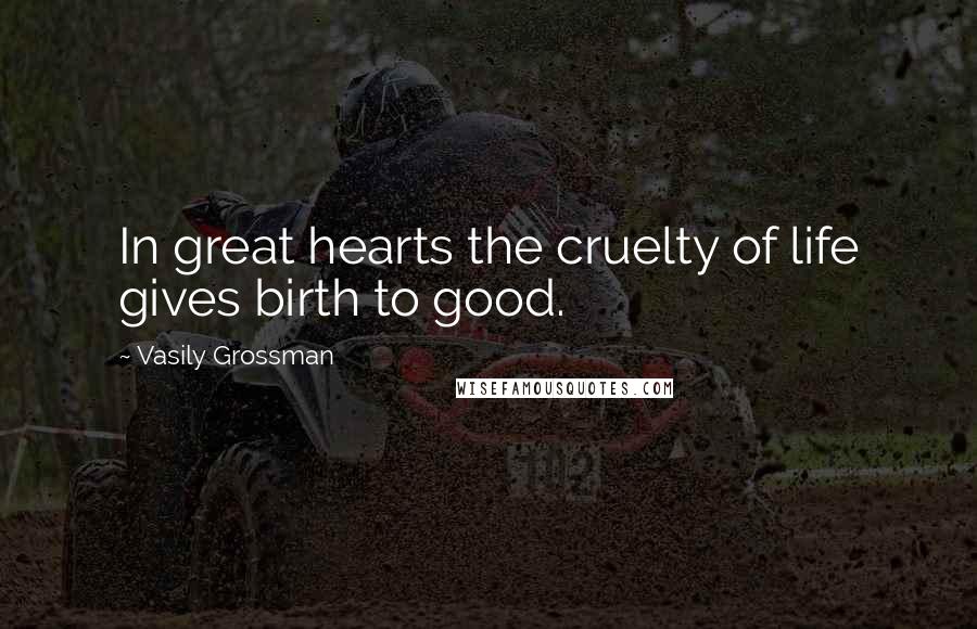 Vasily Grossman Quotes: In great hearts the cruelty of life gives birth to good.