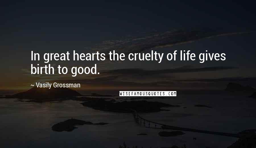 Vasily Grossman Quotes: In great hearts the cruelty of life gives birth to good.