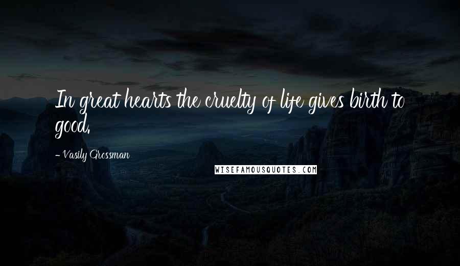 Vasily Grossman Quotes: In great hearts the cruelty of life gives birth to good.