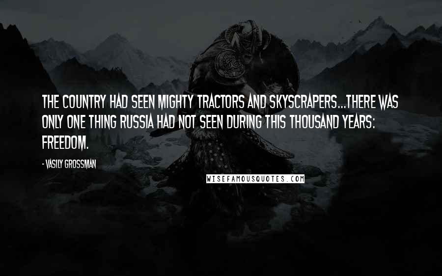 Vasily Grossman Quotes: The country had seen mighty tractors and skyscrapers...There was only one thing Russia had not seen during this thousand years: freedom.